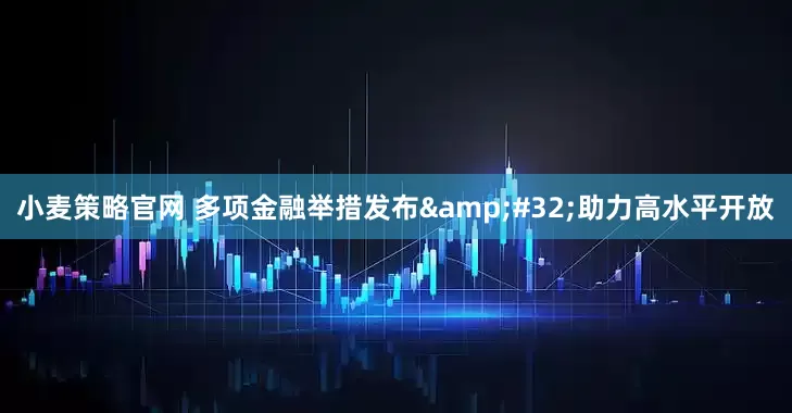 小麦策略官网 多项金融举措发布&#32;助力高水平开放