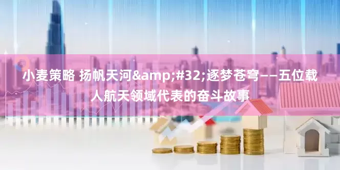 小麦策略 扬帆天河&#32;逐梦苍穹——五位载人航天领域代表的奋斗故事