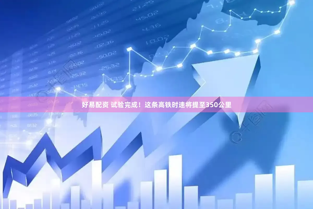 好易配资 试验完成！这条高铁时速将提至350公里