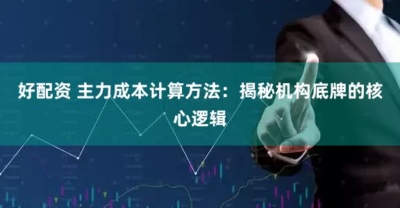 好配资 主力成本计算方法：揭秘机构底牌的核心逻辑