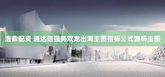 浩鼎配资 通达信强势双龙出海主图指标公式源码主图