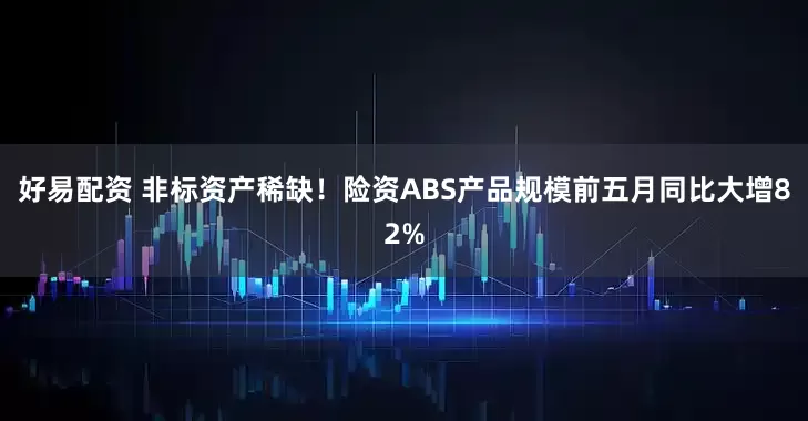 好易配资 非标资产稀缺！险资ABS产品规模前五月同比大增82%