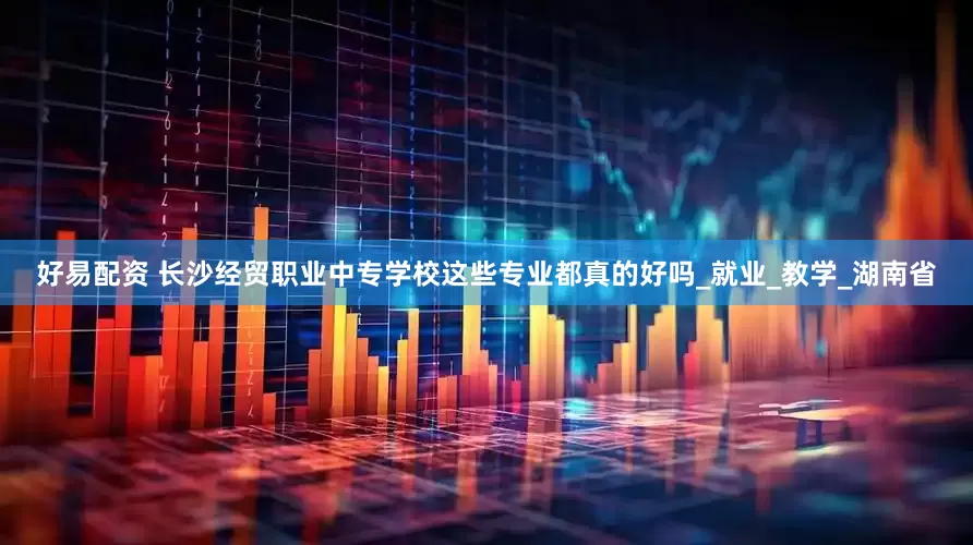 好易配资 长沙经贸职业中专学校这些专业都真的好吗_就业_教学_湖南省