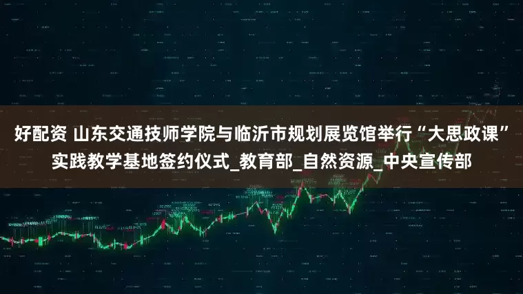 好配资 山东交通技师学院与临沂市规划展览馆举行“大思政课”实践教学基地签约仪式_教育部_自然资源_中央宣传部