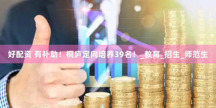 好配资 有补助！桐庐定向培养39名！_教育_招生_师范生