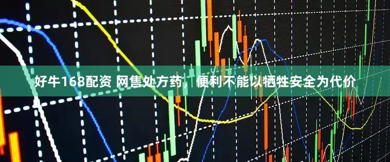 好牛168配资 网售处方药，便利不能以牺牲安全为代价