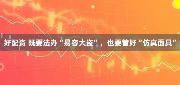 好配资 既要法办“易容大盗”，也要管好“仿真面具”
