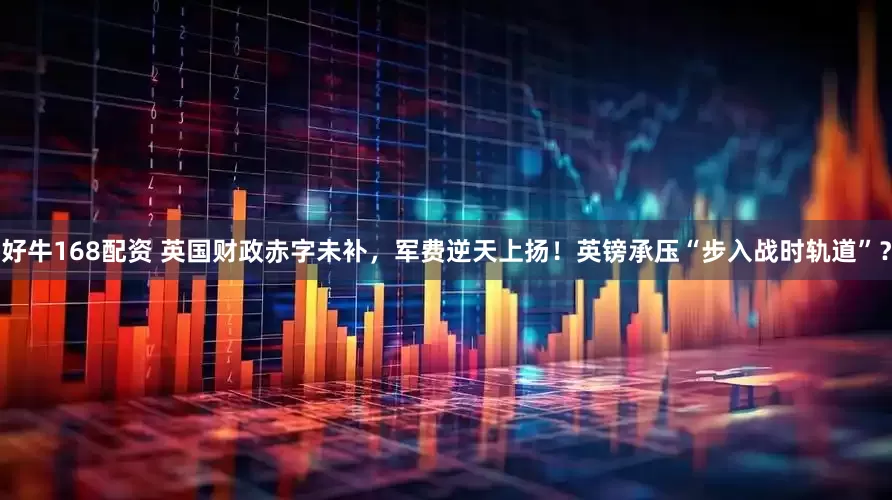 好牛168配资 英国财政赤字未补，军费逆天上扬！英镑承压“步入战时轨道”？