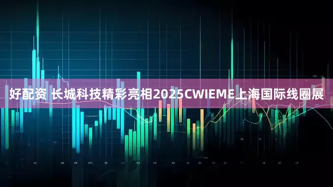 好配资 长城科技精彩亮相2025CWIEME上海国际线圈展