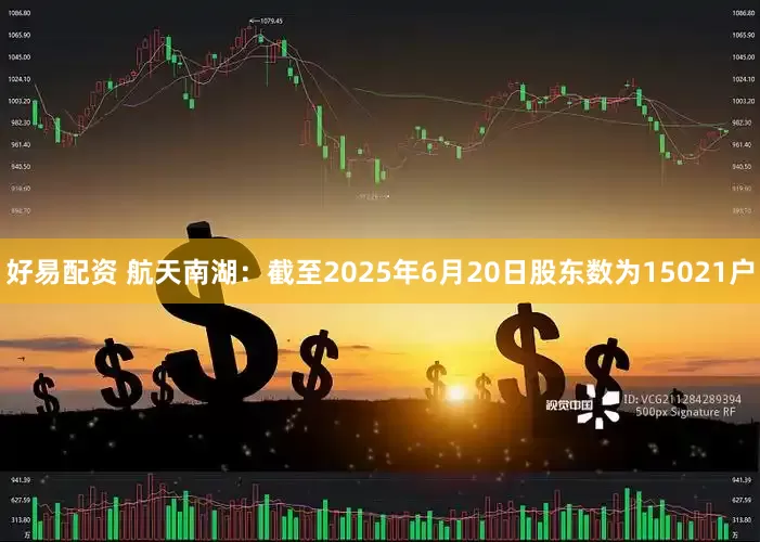 好易配资 航天南湖：截至2025年6月20日股东数为15021户