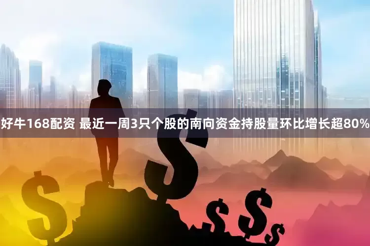 好牛168配资 最近一周3只个股的南向资金持股量环比增长超80%
