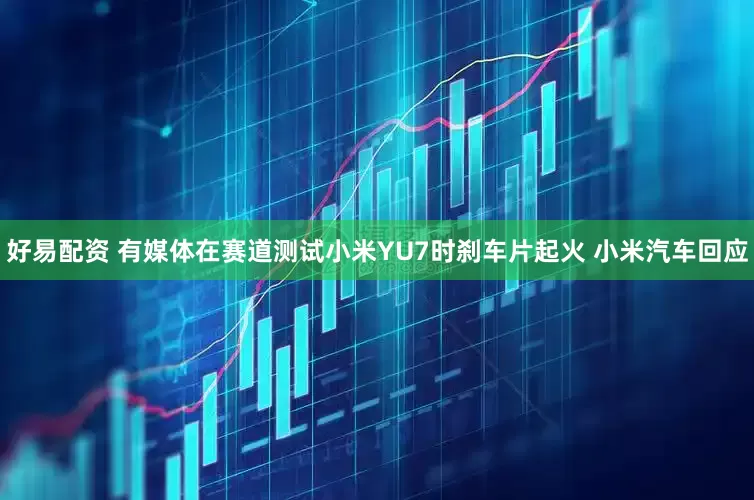好易配资 有媒体在赛道测试小米YU7时刹车片起火 小米汽车回应