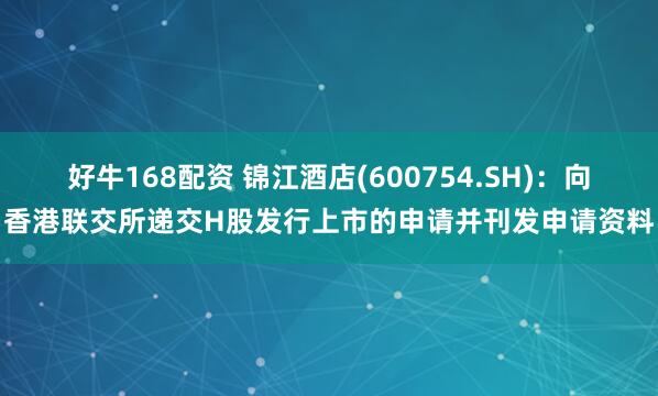 好牛168配资 锦江酒店(600754.SH)：向香港联交所递交H股发行上市的申请并刊发申请资料