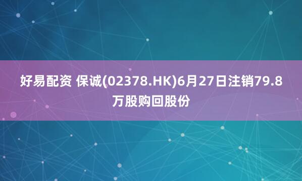 好易配资 保诚(02378.HK)6月27日注销79.8万股购回股份