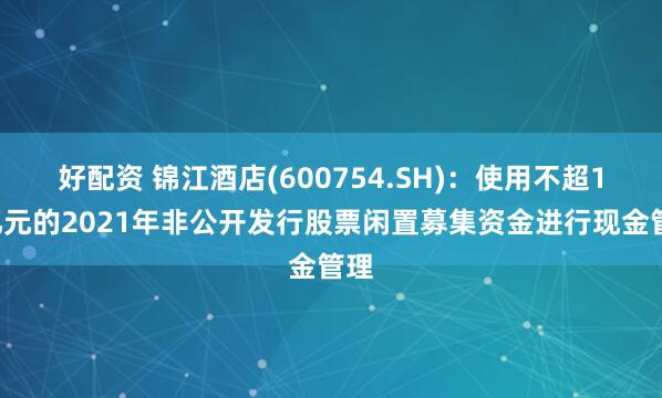 好配资 锦江酒店(600754.SH)：使用不超19亿元的2021年非公开发行股票闲置募集资金进行现金管理