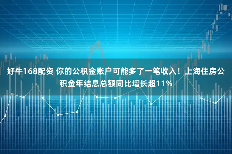 好牛168配资 你的公积金账户可能多了一笔收入！上海住房公积金年结息总额同比增长超11%