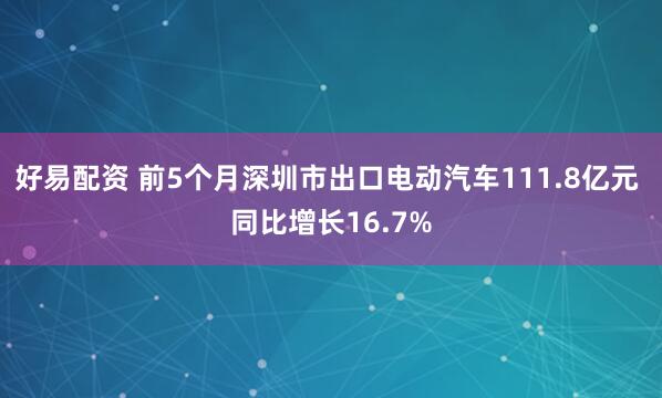 好易配资 前5个月深圳市出口电动汽车111.8亿元 同比增长16.7%