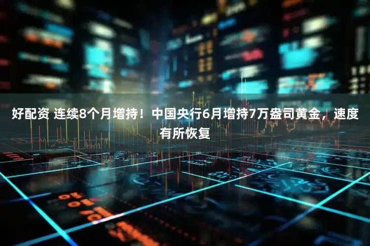 好配资 连续8个月增持！中国央行6月增持7万盎司黄金，速度有所恢复
