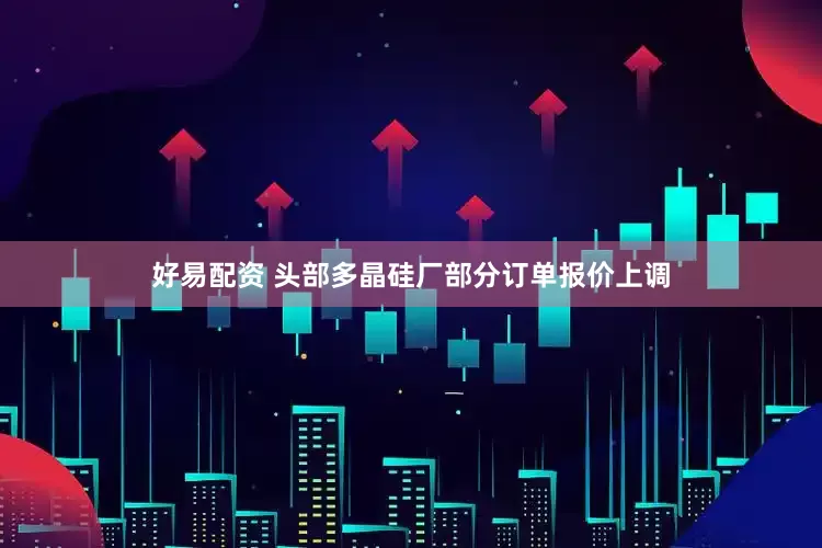 好易配资 头部多晶硅厂部分订单报价上调