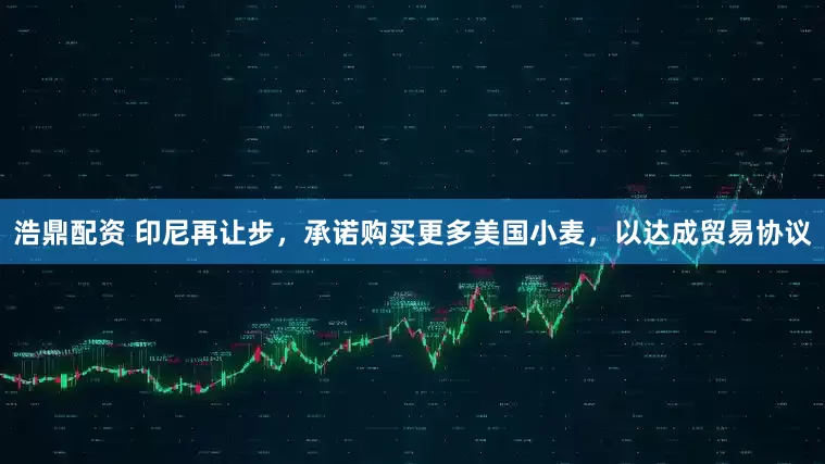浩鼎配资 印尼再让步，承诺购买更多美国小麦，以达成贸易协议