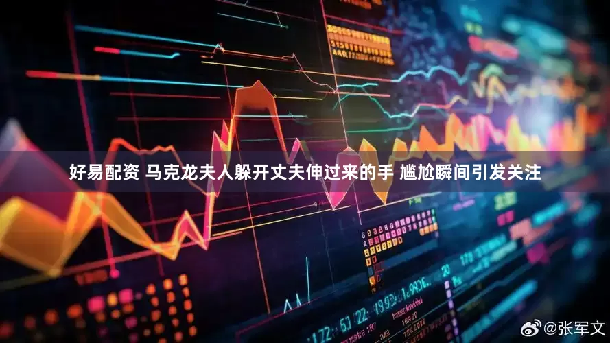 好易配资 马克龙夫人躲开丈夫伸过来的手 尴尬瞬间引发关注