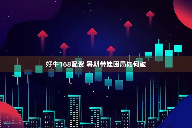 好牛168配资 暑期带娃困局如何破