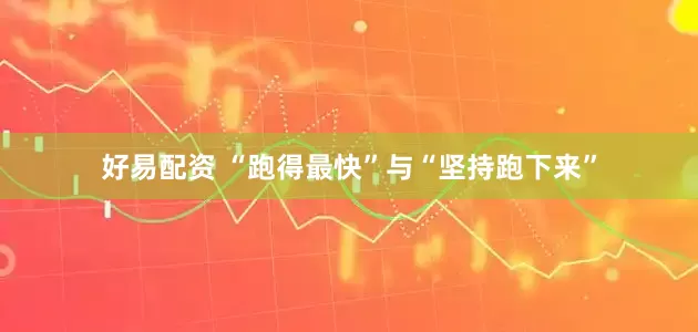 好易配资 “跑得最快”与“坚持跑下来”