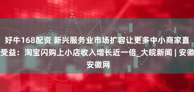 好牛168配资 新兴服务业市场扩容让更多中小商家直接受益：淘宝闪购上小店收入增长近一倍_大皖新闻 | 安徽网
