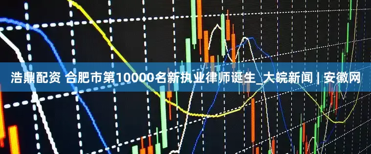 浩鼎配资 合肥市第10000名新执业律师诞生_大皖新闻 | 安徽网