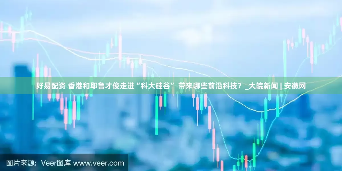 好易配资 香港和耶鲁才俊走进“科大硅谷” 带来哪些前沿科技？_大皖新闻 | 安徽网
