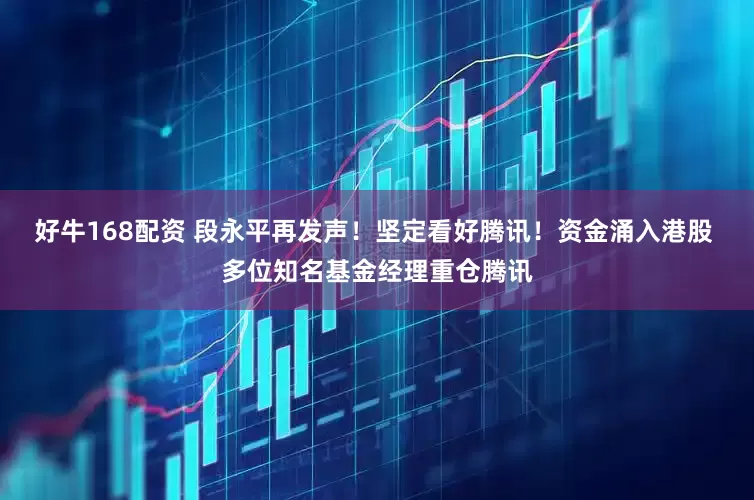 好牛168配资 段永平再发声！坚定看好腾讯！资金涌入港股 多位知名基金经理重仓腾讯