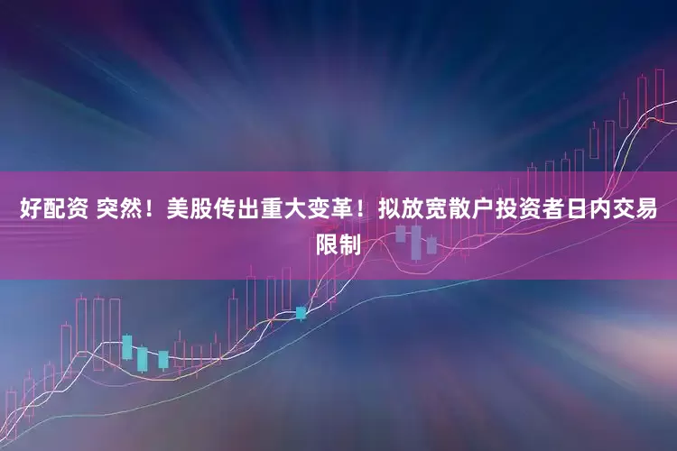 好配资 突然！美股传出重大变革！拟放宽散户投资者日内交易限制