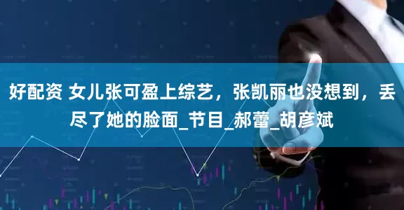 好配资 女儿张可盈上综艺，张凯丽也没想到，丢尽了她的脸面_节目_郝蕾_胡彦斌