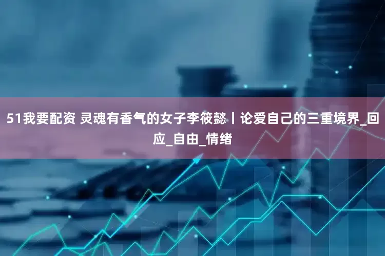 51我要配资 灵魂有香气的女子李筱懿丨论爱自己的三重境界_回应_自由_情绪