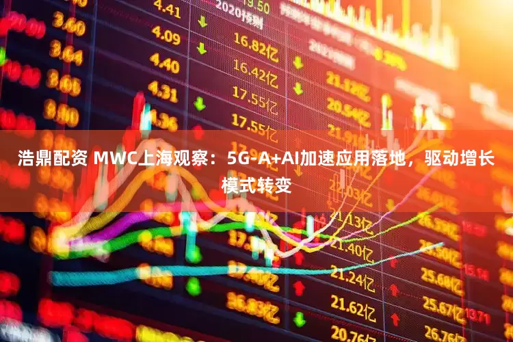 浩鼎配资 MWC上海观察：5G-A+AI加速应用落地，驱动增长模式转变