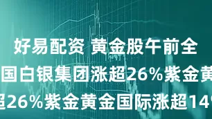 好易配资 黄金股午前全线走高 中国白银集团涨超26%紫金黄金国际涨超14%